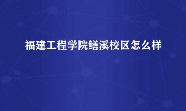 福建工程学院鳝溪校区怎么样