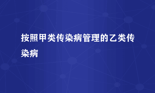 按照甲类传染病管理的乙类传染病