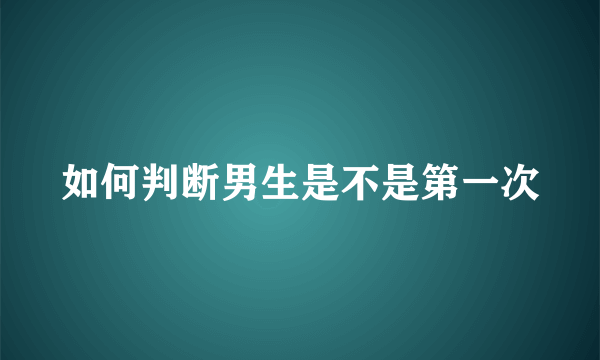 如何判断男生是不是第一次