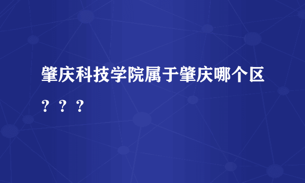 肇庆科技学院属于肇庆哪个区？？？