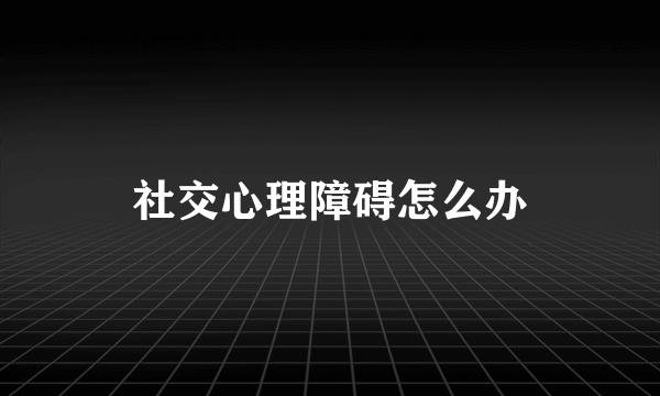 社交心理障碍怎么办