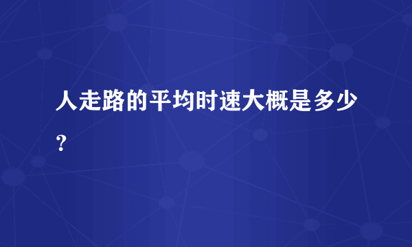 人走路的平均时速大概是多少？