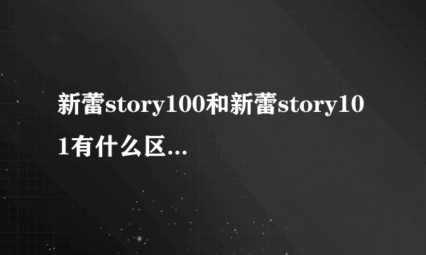 新蕾story100和新蕾story101有什么区别吗？它们是不一样的吗？