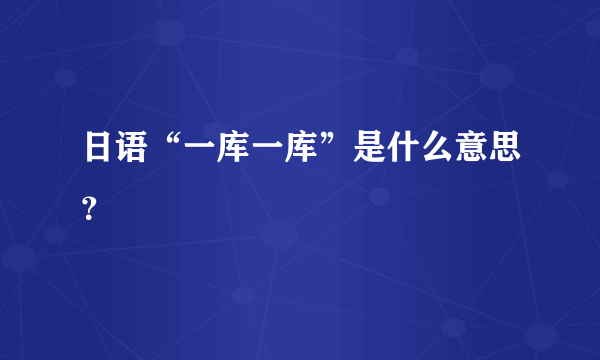 日语“一库一库”是什么意思？