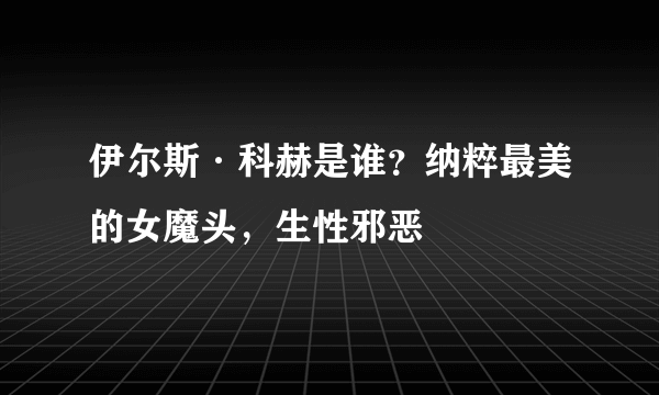 伊尔斯·科赫是谁？纳粹最美的女魔头，生性邪恶