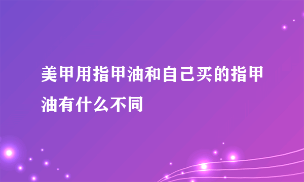 美甲用指甲油和自己买的指甲油有什么不同