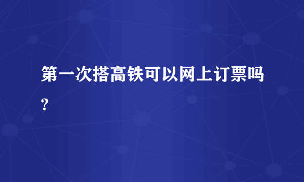 第一次搭高铁可以网上订票吗?