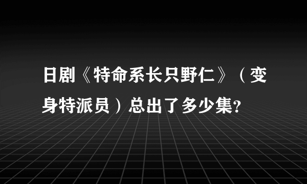 日剧《特命系长只野仁》（变身特派员）总出了多少集？