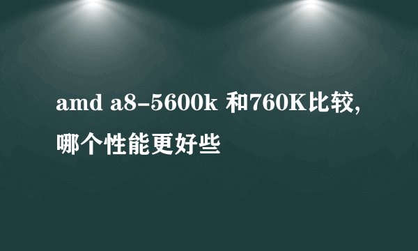 amd a8-5600k 和760K比较,哪个性能更好些