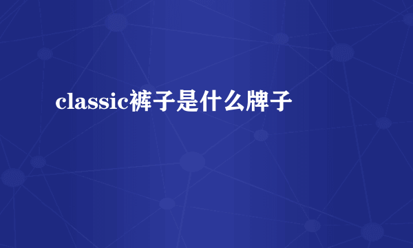 classic裤子是什么牌子