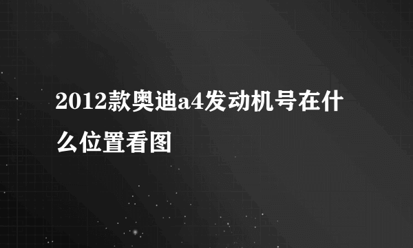 2012款奥迪a4发动机号在什么位置看图