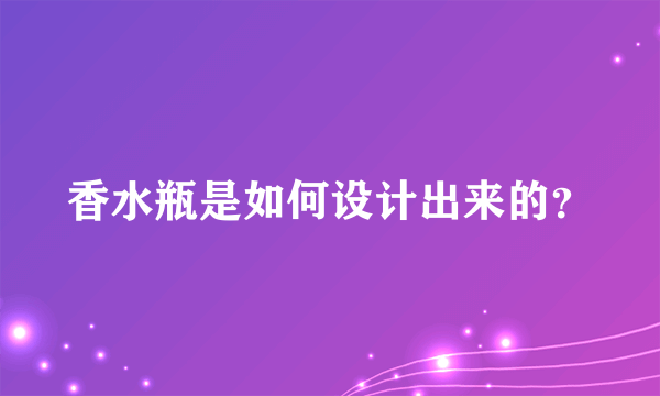 香水瓶是如何设计出来的？