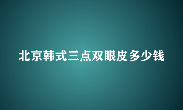 北京韩式三点双眼皮多少钱