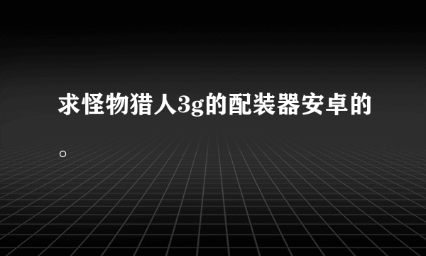 求怪物猎人3g的配装器安卓的。