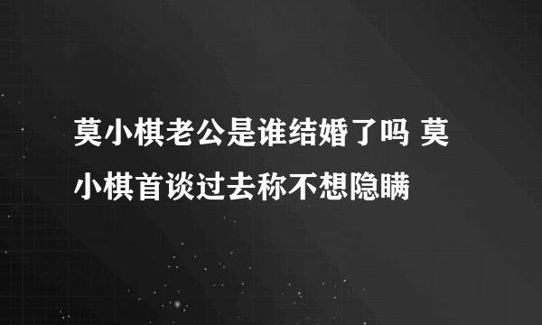 莫小棋老公是谁结婚了吗 莫小棋首谈过去称不想隐瞒