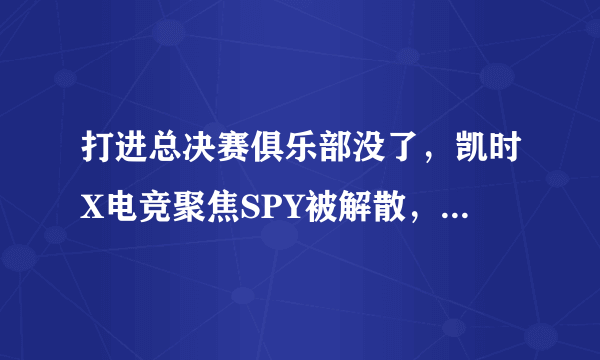 打进总决赛俱乐部没了，凯时X电竞聚焦SPY被解散，最迟12月关闭