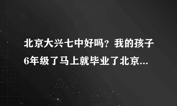 北京大兴七中好吗？我的孩子6年级了马上就毕业了北京大兴七中吗？