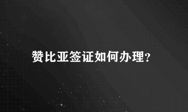 赞比亚签证如何办理？