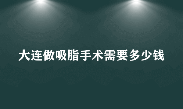 大连做吸脂手术需要多少钱