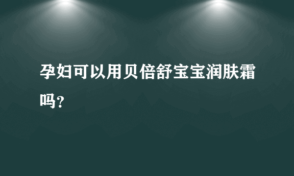 孕妇可以用贝倍舒宝宝润肤霜吗？