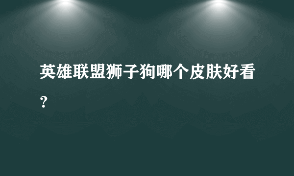 英雄联盟狮子狗哪个皮肤好看？