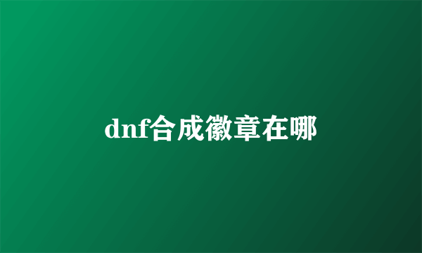 dnf合成徽章在哪