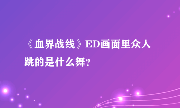 《血界战线》ED画面里众人跳的是什么舞？