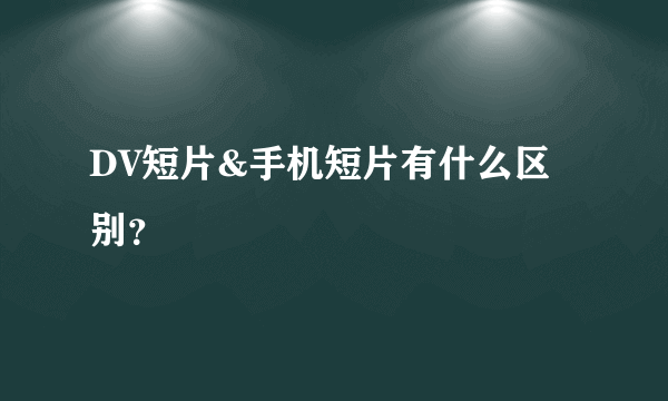 DV短片&手机短片有什么区别？