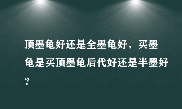 顶墨龟好还是全墨龟好，买墨龟是买顶墨龟后代好还是半墨好？