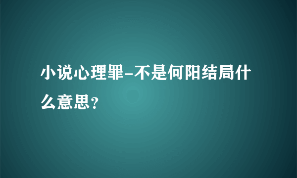 小说心理罪-不是何阳结局什么意思？