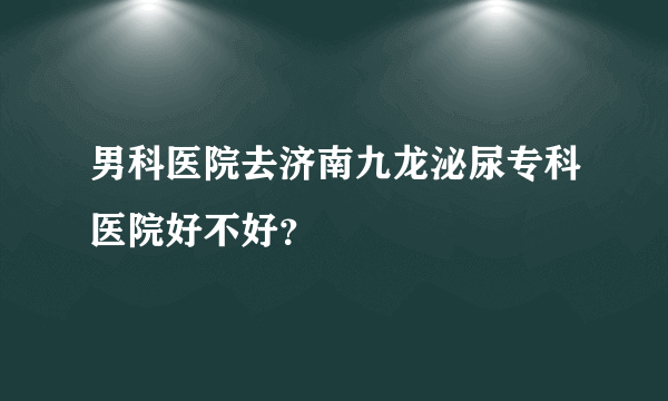 男科医院去济南九龙泌尿专科医院好不好？