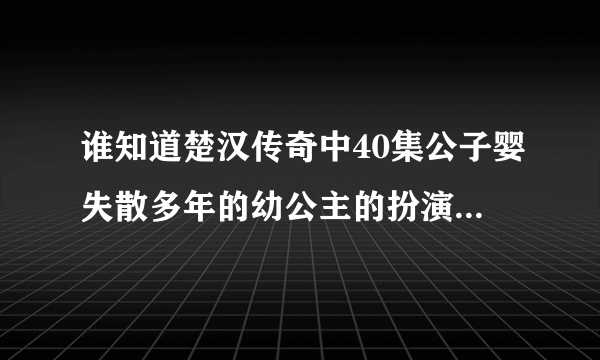 谁知道楚汉传奇中40集公子婴失散多年的幼公主的扮演者是谁吗？长得挺漂亮的！