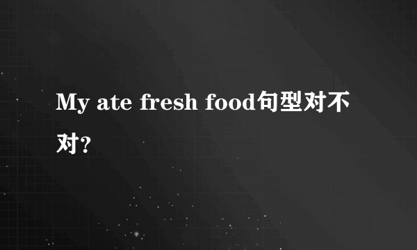 My ate fresh food句型对不对？