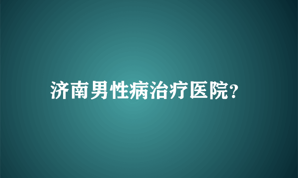 济南男性病治疗医院？