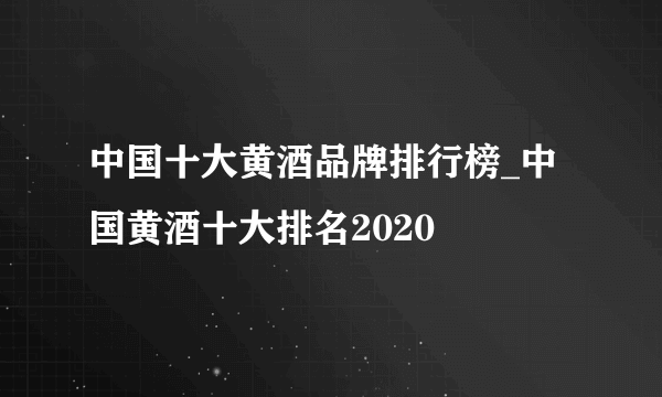 中国十大黄酒品牌排行榜_中国黄酒十大排名2020