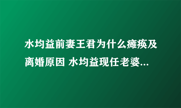 水均益前妻王君为什么瘫痪及离婚原因 水均益现任老婆个人资料