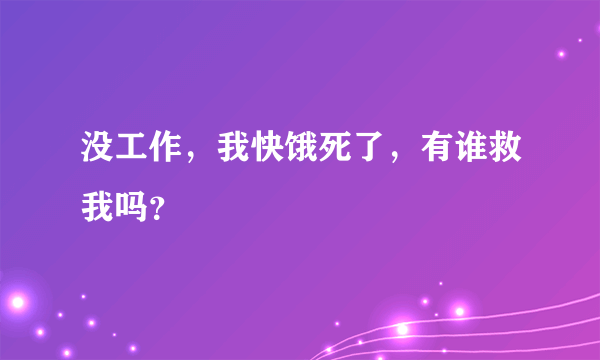 没工作，我快饿死了，有谁救我吗？