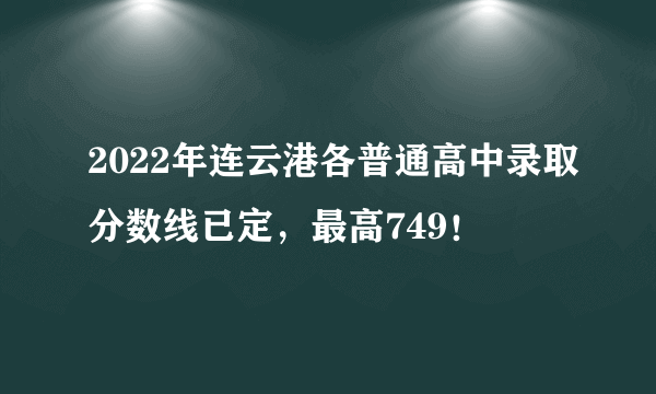 2022年连云港各普通高中录取分数线已定，最高749！