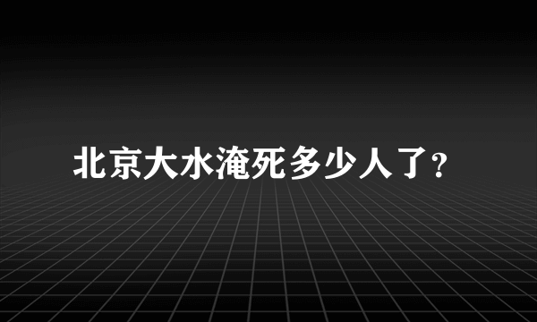 北京大水淹死多少人了？