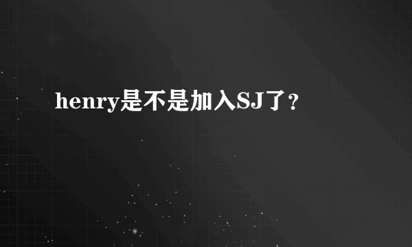 henry是不是加入SJ了？