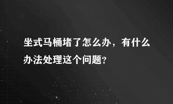 坐式马桶堵了怎么办，有什么办法处理这个问题？