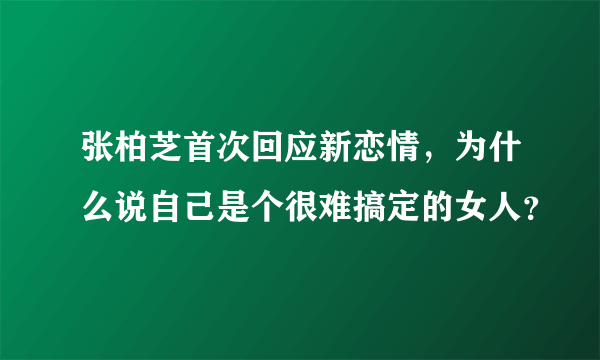 张柏芝首次回应新恋情，为什么说自己是个很难搞定的女人？