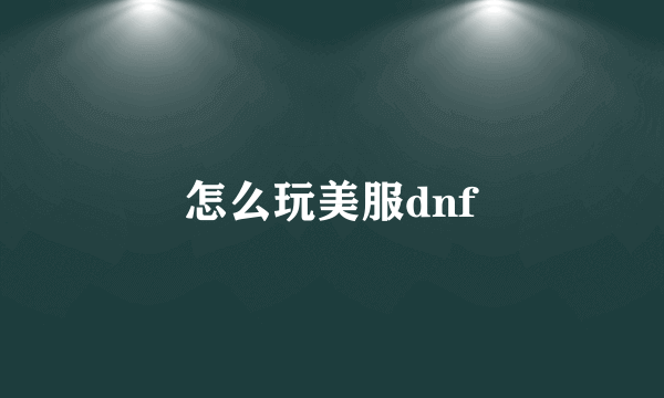 怎么玩美服dnf