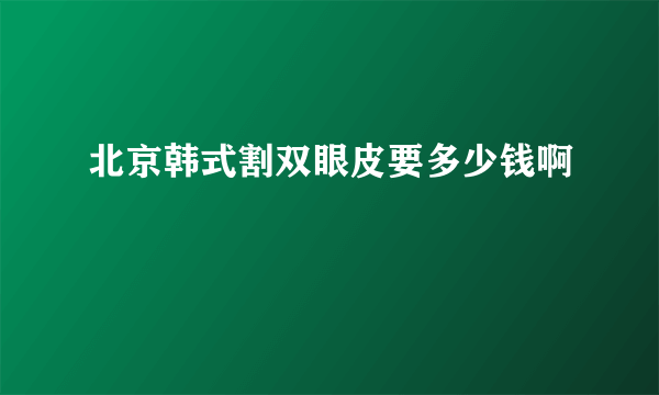 北京韩式割双眼皮要多少钱啊