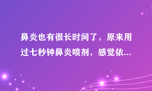 鼻炎也有很长时间了，原来用过七秒钟鼻炎喷剂，感觉依赖性太强，想听听大家的意见