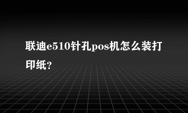 联迪e510针孔pos机怎么装打印纸？