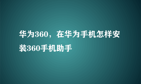 华为360，在华为手机怎样安装360手机助手