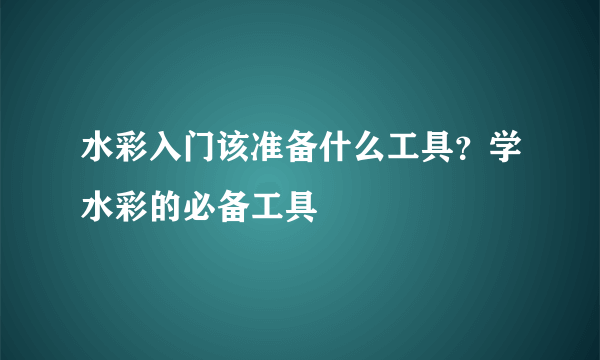 水彩入门该准备什么工具？学水彩的必备工具