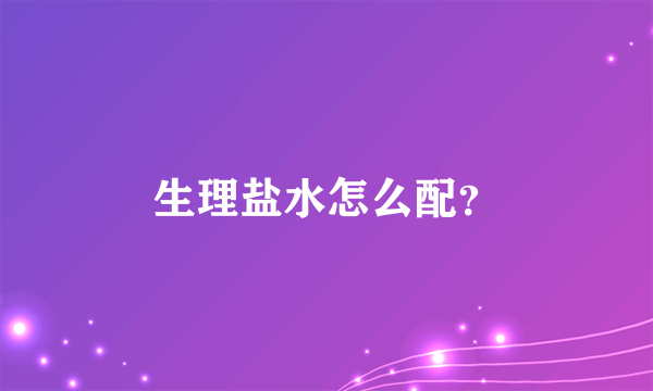 生理盐水怎么配？