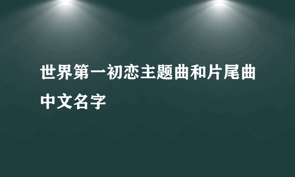 世界第一初恋主题曲和片尾曲中文名字